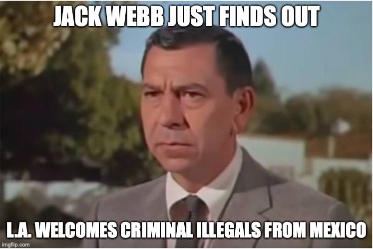 Dragnet | JACK WEBB JUST FINDS OUT; L.A. WELCOMES CRIMINAL ILLEGALS FROM MEXICO | image tagged in criminals | made w/ Imgflip meme maker