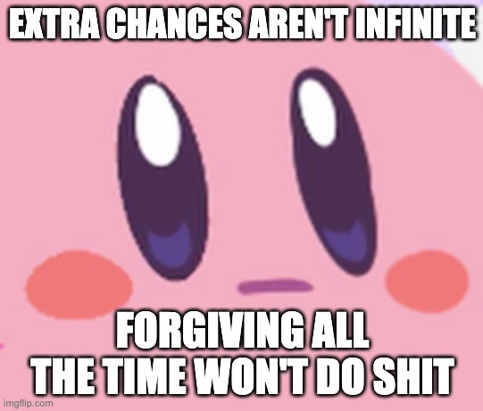 Just laying down some facts here | EXTRA CHANCES AREN'T INFINITE; FORGIVING ALL THE TIME WON'T DO SHIT | image tagged in blank kirby face | made w/ Imgflip meme maker