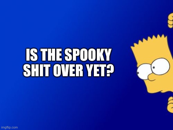 Bart Simpson Peeking | IS THE SPOOKY SHIT OVER YET? | image tagged in memes,bart simpson peeking | made w/ Imgflip meme maker