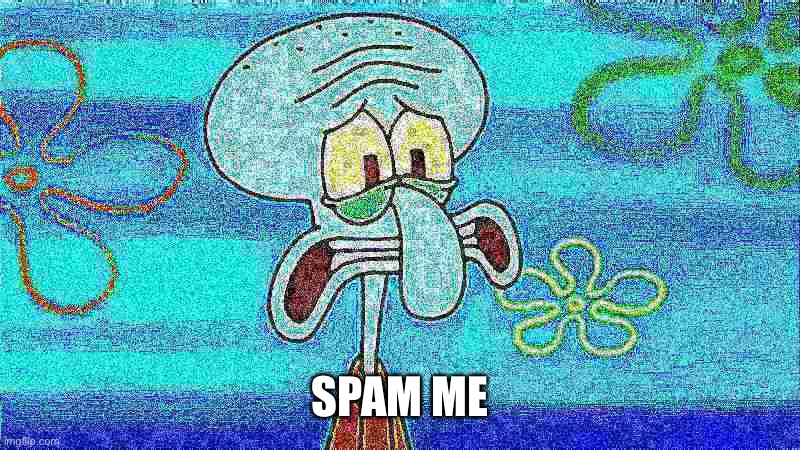 Just something so I can relive myself from fear. | SPAM ME | image tagged in deep fried squidward | made w/ Imgflip meme maker