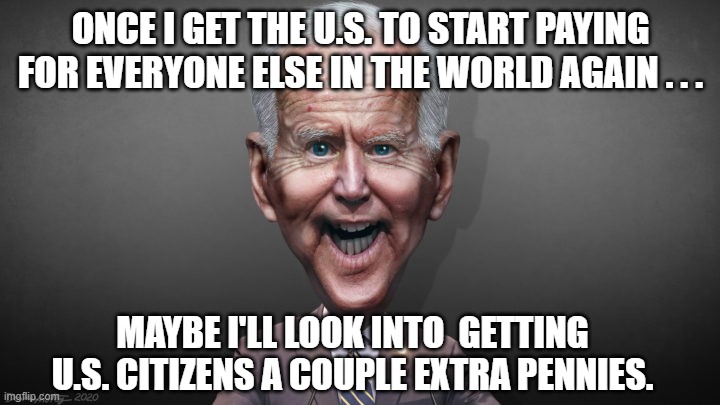 ONCE I GET THE U.S. TO START PAYING FOR EVERYONE ELSE IN THE WORLD AGAIN . . . MAYBE I'LL LOOK INTO  GETTING U.S. CITIZENS A COUPLE EXTRA PE | made w/ Imgflip meme maker