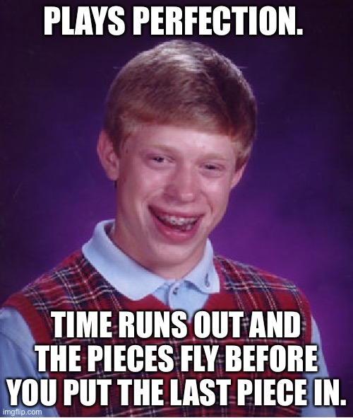 Bad Luck Brian | PLAYS PERFECTION. TIME RUNS OUT AND THE PIECES FLY BEFORE YOU PUT THE LAST PIECE IN. | image tagged in memes,bad luck brian | made w/ Imgflip meme maker