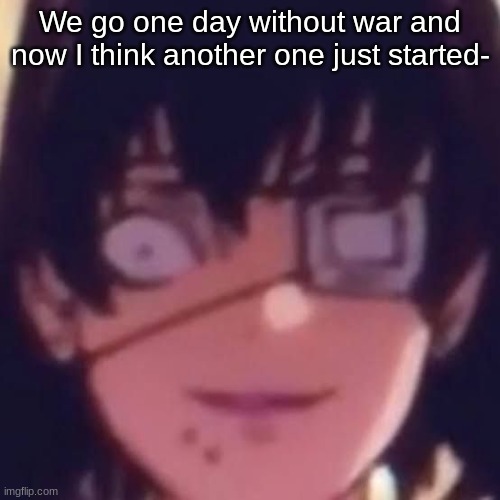 Wasn't today supposed to be meme day or something- | We go one day without war and now I think another one just started- | image tagged in midari | made w/ Imgflip meme maker