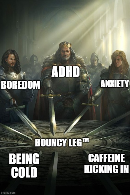 Bouncy leg TM | BOREDOM; ANXIETY; ADHD; TM; BOUNCY LEG; BEING COLD; CAFFEINE KICKING IN | image tagged in knights of the round table | made w/ Imgflip meme maker