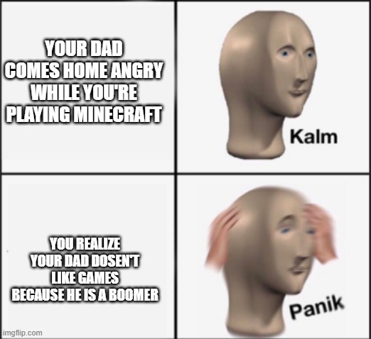 kalm panik | YOUR DAD COMES HOME ANGRY WHILE YOU'RE PLAYING MINECRAFT; YOU REALIZE YOUR DAD DOSEN'T LIKE GAMES BECAUSE HE IS A BOOMER | image tagged in kalm panik,boomers,minecraft,dads | made w/ Imgflip meme maker