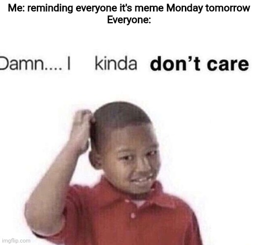 damn i kinda dont care | Me: reminding everyone it's meme Monday tomorrow
Everyone: | image tagged in damn i kinda dont care | made w/ Imgflip meme maker