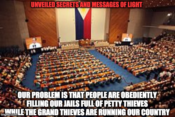 UNVEILED SECRETS AND MESSAGES OF LIGHT; OUR PROBLEM IS THAT PEOPLE ARE OBEDIENTLY FILLING OUR JAILS FULL OF PETTY THIEVES  WHILE THE GRAND THIEVES ARE RUNNING OUR COUNTRY | image tagged in politics | made w/ Imgflip meme maker