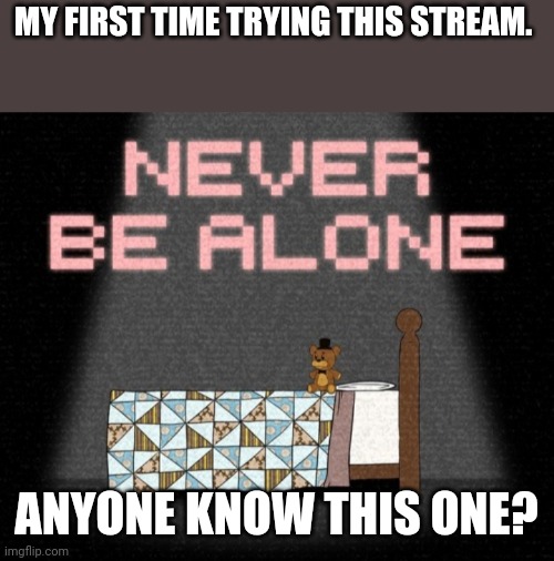 Never be alone | MY FIRST TIME TRYING THIS STREAM. ANYONE KNOW THIS ONE? | image tagged in fnaf 4 | made w/ Imgflip meme maker