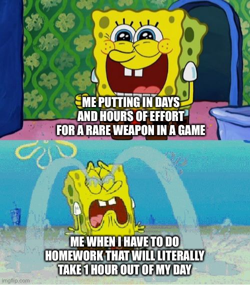 spongebob happy and sad | ME PUTTING IN DAYS AND HOURS OF EFFORT FOR A RARE WEAPON IN A GAME; ME WHEN I HAVE TO DO HOMEWORK THAT WILL LITERALLY TAKE 1 HOUR OUT OF MY DAY | image tagged in spongebob happy and sad | made w/ Imgflip meme maker