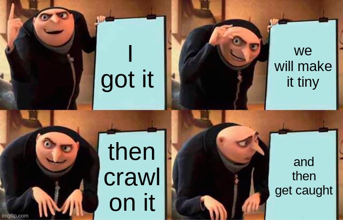 Gru's Plan Meme | I got it; we will make it tiny; then crawl on it; and then get caught | image tagged in memes,gru's plan | made w/ Imgflip meme maker