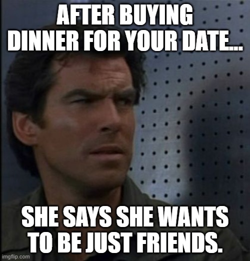 Friends w/$$$ | AFTER BUYING DINNER FOR YOUR DATE... SHE SAYS SHE WANTS TO BE JUST FRIENDS. | image tagged in memes,bothered bond | made w/ Imgflip meme maker