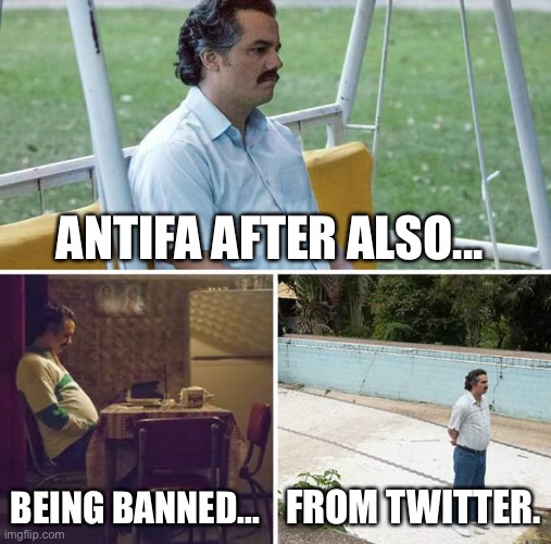Sad Pablo Escobar Meme | ANTIFA AFTER ALSO... BEING BANNED... FROM TWITTER. | image tagged in memes,sad pablo escobar | made w/ Imgflip meme maker