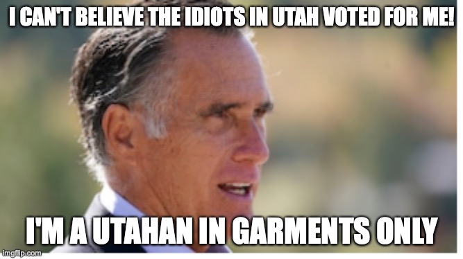 Mitt Romney | I CAN'T BELIEVE THE IDIOTS IN UTAH VOTED FOR ME! I'M A UTAHAN IN GARMENTS ONLY | image tagged in rino | made w/ Imgflip meme maker