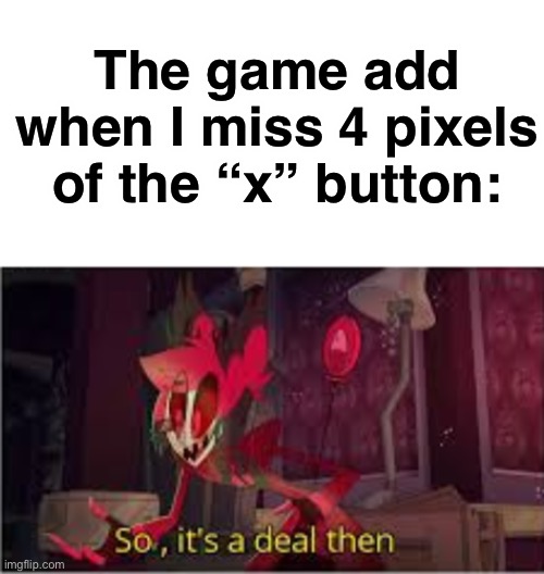 The game add when I miss 4 pixels of the “x” button: | image tagged in memes,blank transparent square,so its a deal then | made w/ Imgflip meme maker