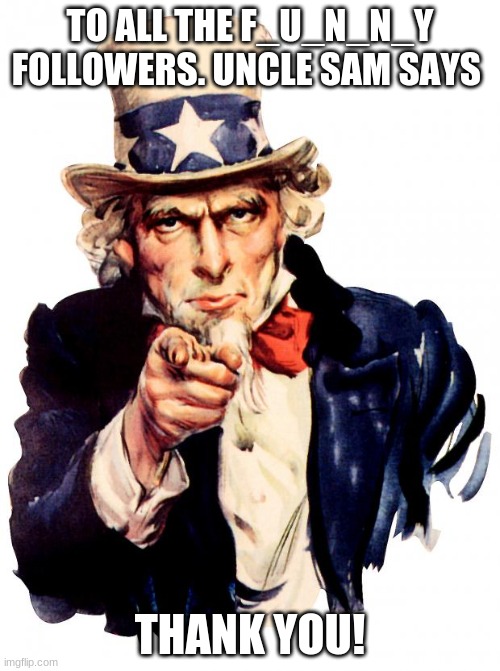 Really! thanks! | TO ALL THE F_U_N_N_Y FOLLOWERS. UNCLE SAM SAYS; THANK YOU! | image tagged in memes,uncle sam | made w/ Imgflip meme maker