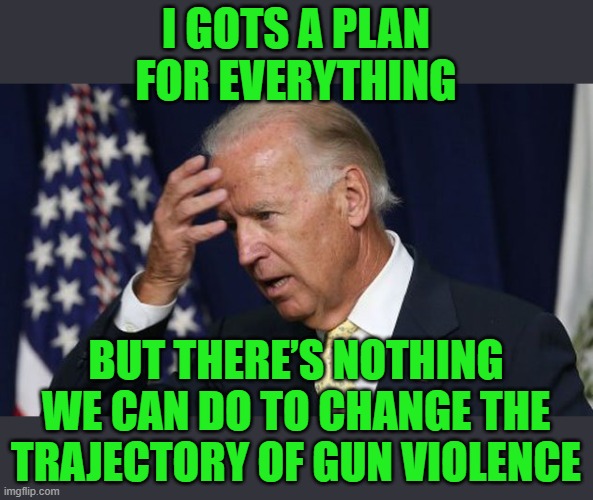 Joe Biden worries | I GOTS A PLAN FOR EVERYTHING BUT THERE’S NOTHING WE CAN DO TO CHANGE THE TRAJECTORY OF GUN VIOLENCE | image tagged in joe biden worries | made w/ Imgflip meme maker