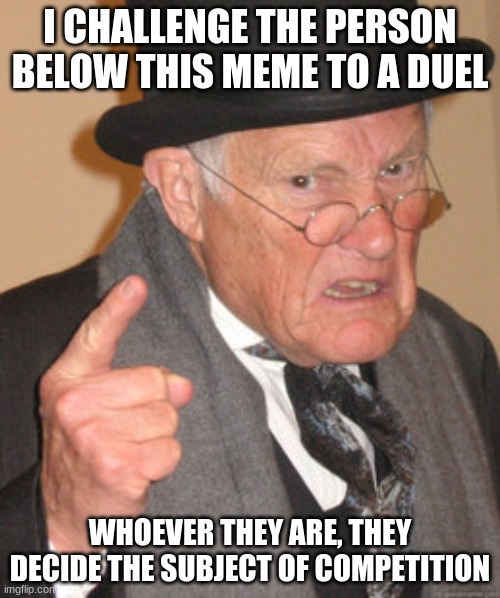Duel time IG | I CHALLENGE THE PERSON BELOW THIS MEME TO A DUEL; WHOEVER THEY ARE, THEY DECIDE THE SUBJECT OF COMPETITION | image tagged in memes,back in my day,funny,lol,duel | made w/ Imgflip meme maker