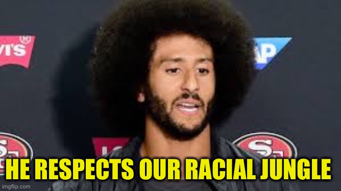 colin kaepernick | HE RESPECTS OUR RACIAL JUNGLE | image tagged in colin kaepernick | made w/ Imgflip meme maker