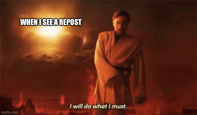 I will do what i must | WHEN I SEE A REPOST | image tagged in i will do what i must | made w/ Imgflip meme maker