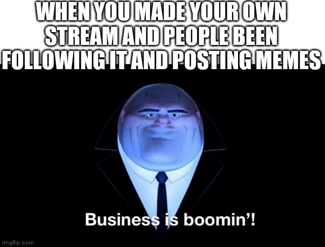 Buisness is boomin | WHEN YOU MADE YOUR OWN STREAM AND PEOPLE BEEN FOLLOWING IT AND POSTING MEMES | image tagged in buisness is boomin | made w/ Imgflip meme maker