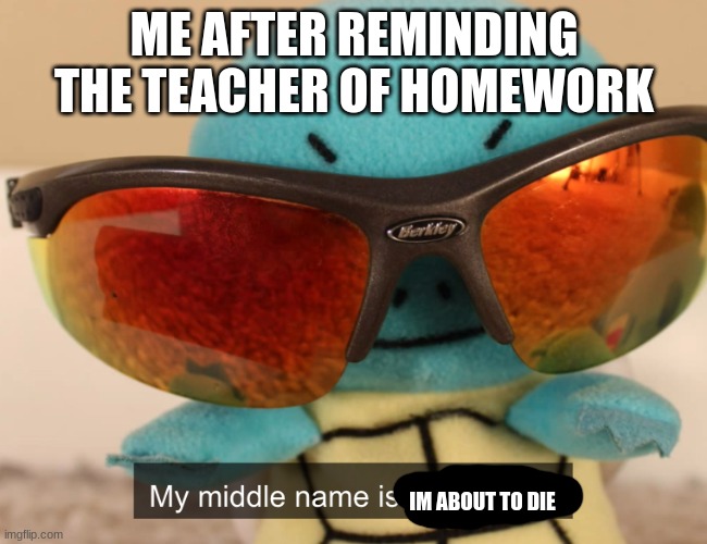 my middle name is danger | ME AFTER REMINDING THE TEACHER OF HOMEWORK; IM ABOUT TO DIE | image tagged in my middle name is danger | made w/ Imgflip meme maker