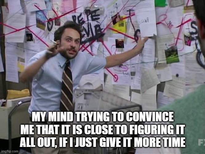 Charlie Conspiracy (Always Sunny in Philidelphia) | MY MIND TRYING TO CONVINCE ME THAT IT IS CLOSE TO FIGURING IT ALL OUT, IF I JUST GIVE IT MORE TIME | image tagged in charlie conspiracy always sunny in philidelphia | made w/ Imgflip meme maker