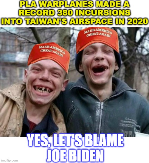 Yes, Let's Blame Joe Biden | PLA WARPLANES MADE A RECORD 380 INCURSIONS INTO TAIWAN'S AIRSPACE IN 2020; YES, LET'S BLAME
JOE BIDEN | image tagged in maga meth heads | made w/ Imgflip meme maker