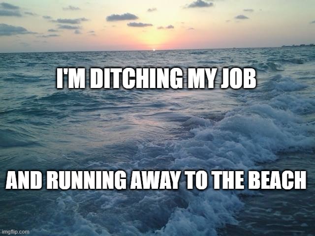 beach life |  I'M DITCHING MY JOB; AND RUNNING AWAY TO THE BEACH | image tagged in beach heart | made w/ Imgflip meme maker