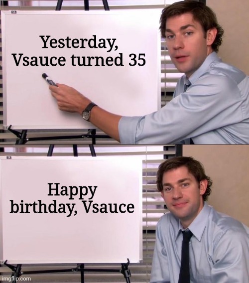Vsauce is now 35 | Yesterday, Vsauce turned 35; Happy birthday, Vsauce | image tagged in jim halpert explains | made w/ Imgflip meme maker