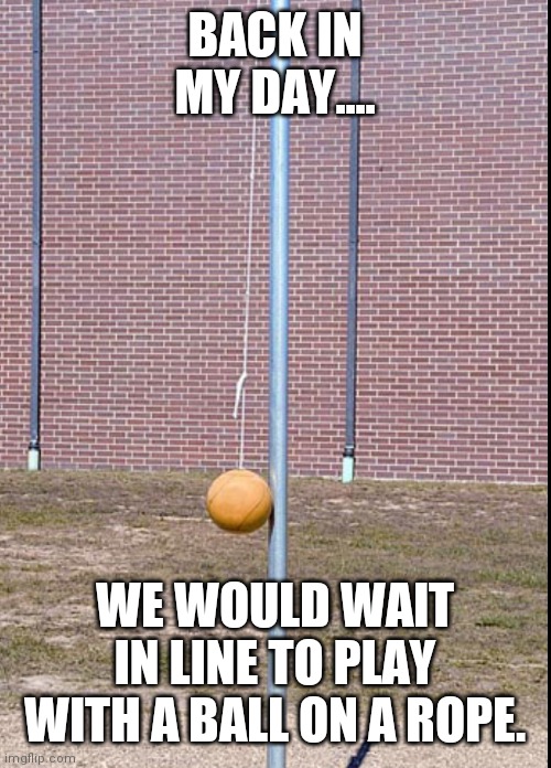 Old Skool | BACK IN MY DAY.... WE WOULD WAIT IN LINE TO PLAY WITH A BALL ON A ROPE. | image tagged in memes,old school | made w/ Imgflip meme maker