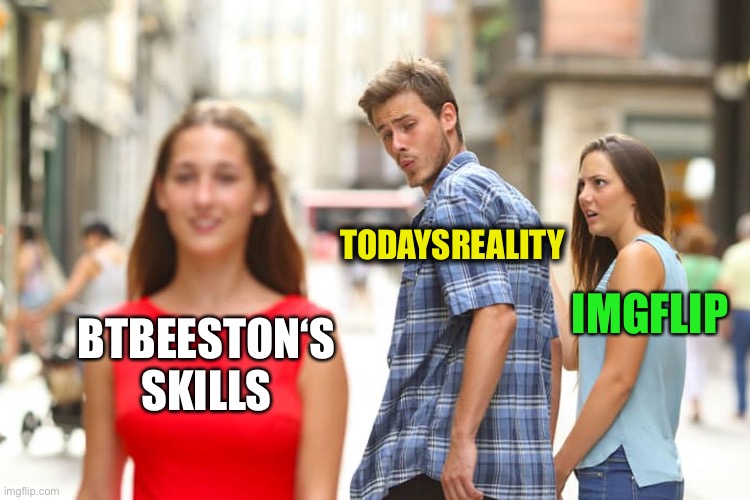 Distracted Boyfriend Meme | BTBEESTON‘S
SKILLS TODAYSREALITY IMGFLIP | image tagged in memes,distracted boyfriend | made w/ Imgflip meme maker