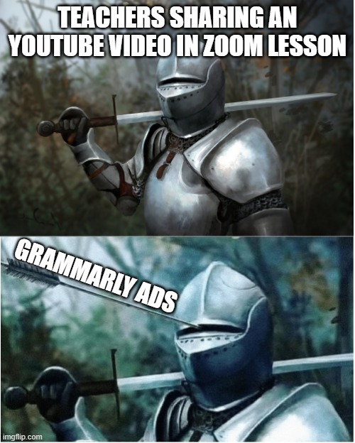 So true | TEACHERS SHARING AN YOUTUBE VIDEO IN ZOOM LESSON; GRAMMARLY ADS | image tagged in knight with arrow in helmet | made w/ Imgflip meme maker