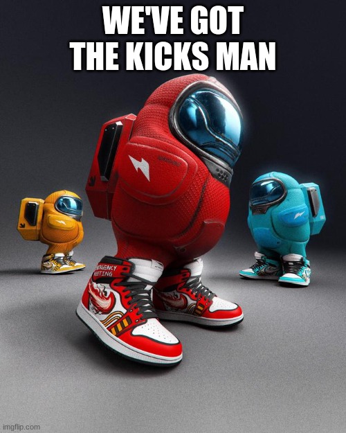 The Kicks | WE'VE GOT THE KICKS MAN | image tagged in among drip | made w/ Imgflip meme maker