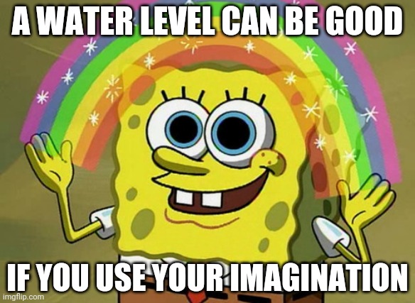 Jk they all suck no matter what | A WATER LEVEL CAN BE GOOD; IF YOU USE YOUR IMAGINATION | image tagged in memes,imagination spongebob | made w/ Imgflip meme maker