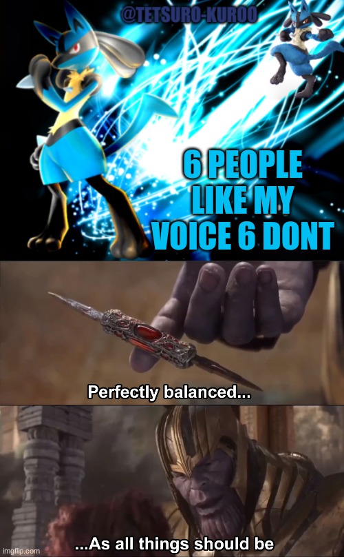 6 PEOPLE LIKE MY VOICE 6 DONT | image tagged in lucario announcement,thanos perfectly balanced as all things should be | made w/ Imgflip meme maker