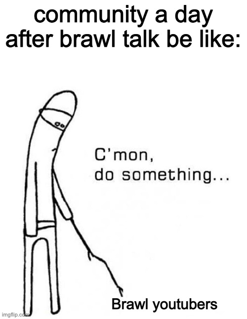 cmon do something | community a day after brawl talk be like:; Brawl youtubers | image tagged in cmon do something | made w/ Imgflip meme maker