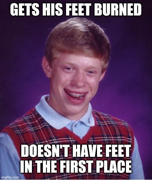 Bad Luck Brian Meme | GETS HIS FEET BURNED DOESN'T HAVE FEET IN THE FIRST PLACE | image tagged in memes,bad luck brian | made w/ Imgflip meme maker