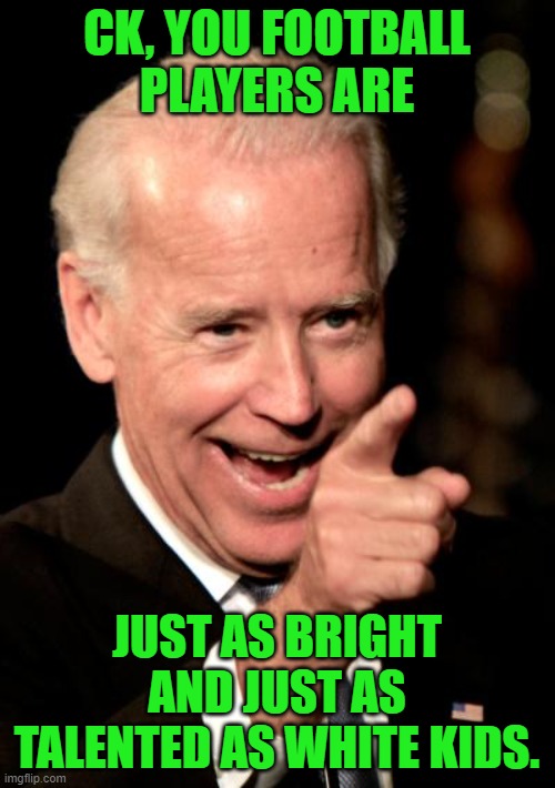 Smilin Biden Meme | CK, YOU FOOTBALL PLAYERS ARE JUST AS BRIGHT AND JUST AS TALENTED AS WHITE KIDS. | image tagged in memes,smilin biden | made w/ Imgflip meme maker