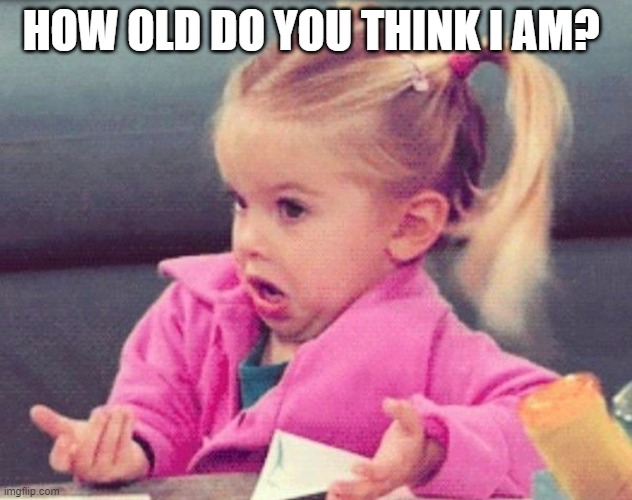 most of you know lol | HOW OLD DO YOU THINK I AM? | image tagged in idk | made w/ Imgflip meme maker