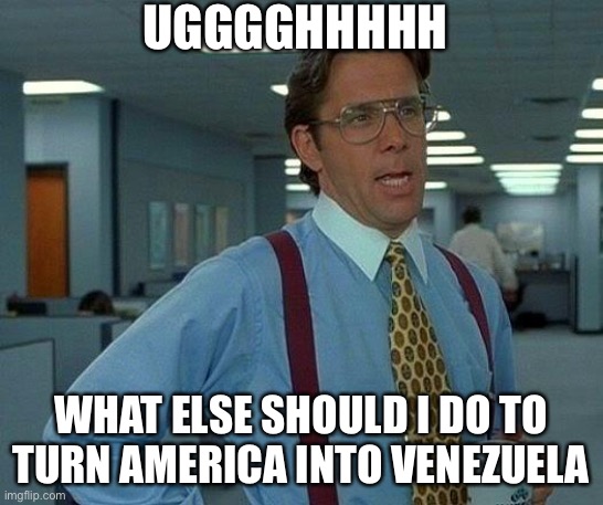 Biden be like | UGGGGHHHHH; WHAT ELSE SHOULD I DO TO TURN AMERICA INTO VENEZUELA | image tagged in memes,that would be great | made w/ Imgflip meme maker
