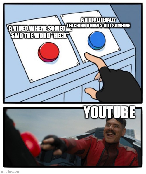 Demonitizing videos be like: | A VIDEO LITERALLY TEACHING U HOW 2 KILL SOMEONE; A VIDEO WHERE SOMEONE SAID THE WORD "HECK"; YOUTUBE | image tagged in eggman button | made w/ Imgflip meme maker