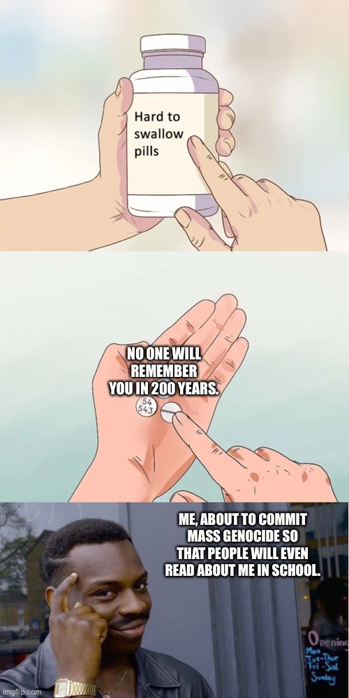 NO ONE WILL REMEMBER YOU IN 200 YEARS. ME, ABOUT TO COMMIT MASS GENOCIDE SO THAT PEOPLE WILL EVEN READ ABOUT ME IN SCHOOL. | image tagged in memes,hard to swallow pills | made w/ Imgflip meme maker