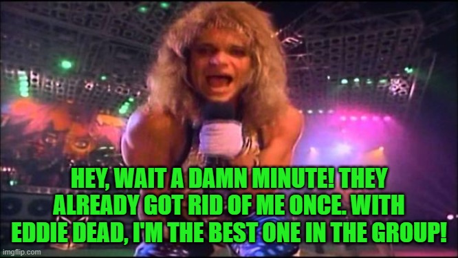 David Lee Roth | HEY, WAIT A DAMN MINUTE! THEY ALREADY GOT RID OF ME ONCE. WITH EDDIE DEAD, I'M THE BEST ONE IN THE GROUP! | image tagged in david lee roth | made w/ Imgflip meme maker