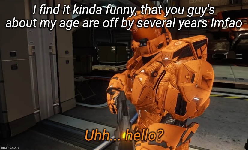 Uh Hello | I find it kinda funny, that you guy's about my age are off by several years lmfao | image tagged in uh hello | made w/ Imgflip meme maker