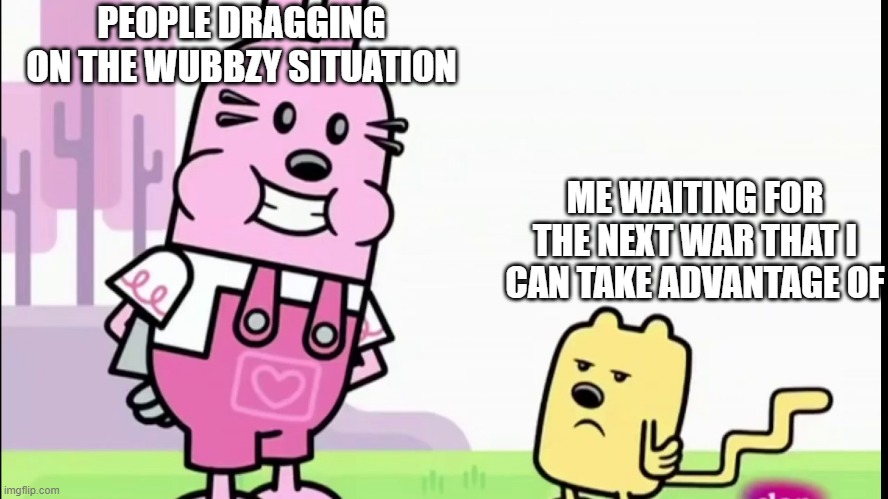 PEOPLE DRAGGING ON THE WUBBZY SITUATION; ME WAITING FOR THE NEXT WAR THAT I CAN TAKE ADVANTAGE OF | image tagged in annoyed wubbzy,yup | made w/ Imgflip meme maker