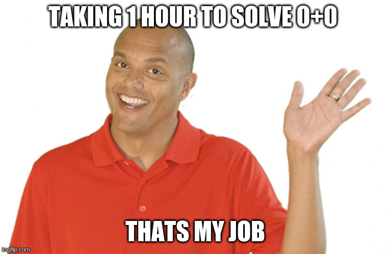 Bye xtramath guy | TAKING 1 HOUR TO SOLVE 0+0 THATS MY JOB | image tagged in bye xtramath guy | made w/ Imgflip meme maker