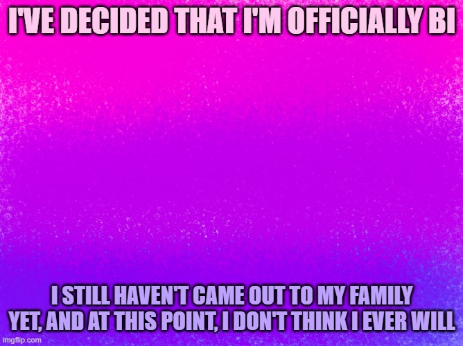 pretty bi flag | I'VE DECIDED THAT I'M OFFICIALLY BI; I STILL HAVEN'T CAME OUT TO MY FAMILY YET, AND AT THIS POINT, I DON'T THINK I EVER WILL | image tagged in pretty bi flag | made w/ Imgflip meme maker