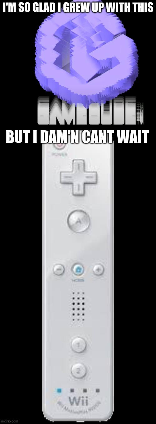 yep | I'M SO GLAD I GREW UP WITH THIS; BUT I DAM'N CANT WAIT | image tagged in every gamecube,wii remote | made w/ Imgflip meme maker