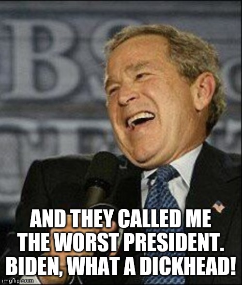 George W. Bush redeemed | AND THEY CALLED ME THE WORST PRESIDENT. BIDEN, WHAT A DICKHEAD! | image tagged in george bush,joe biden,kamala harris,liberal agenda,government corruption,executive orders | made w/ Imgflip meme maker