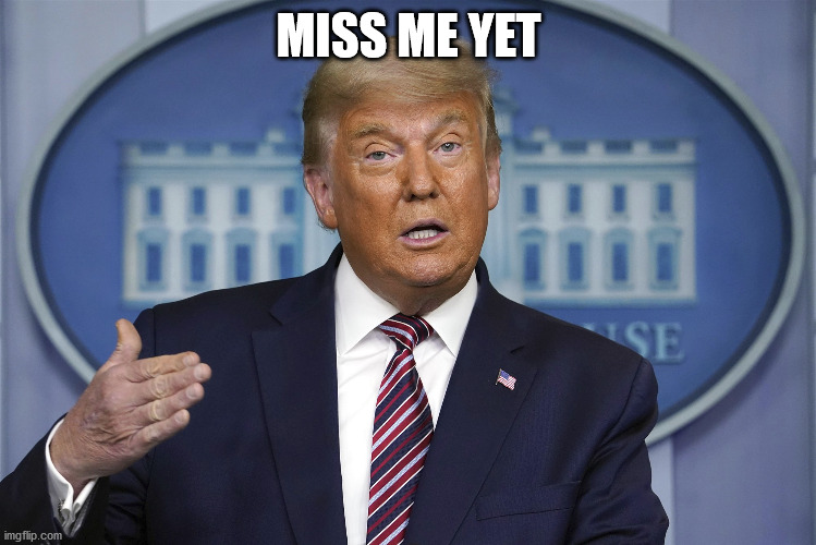 Trump and his latest message. Remember Bush old saying | MISS ME YET | image tagged in miss me yet,donald trump,joe biden,republicans,democrats,old man | made w/ Imgflip meme maker